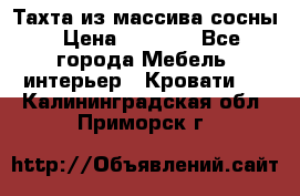 Тахта из массива сосны › Цена ­ 4 600 - Все города Мебель, интерьер » Кровати   . Калининградская обл.,Приморск г.